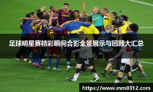 足球明星赛精彩瞬间合影全景展示与回顾大汇总